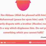 Do not unnecessarily dispute with a brother (Muslim) nor joke with him in such a way which displeases him.
