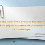 It is the supreme art of a teacher to awaken joy in creative expression and knowledge