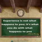 Experience is not what happens to you; it’s what you do with what happens to you