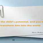 Free the child’s potential, and you will transform him into the world