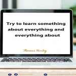 Try to learn something about everything and everything about