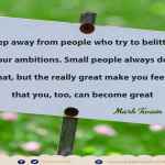 Keep away from people who try to belittle your ambitions