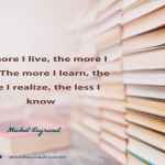 The more I live, the more I learn. The more I learn, the more I realize, the less I know