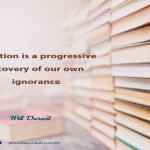 Education is a progressive discovery of our own ignorance