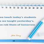 If we teach today’s students as we taught yesterday’s, we rob them of tomorrow