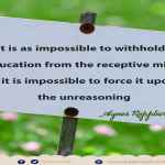 It is as impossible to withhold education from the receptive mind as it is impossible to force it upon the unreasoning