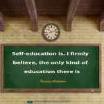 Self-education is, I firmly believe, the only kind of education there is