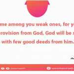 Seek me among you weak ones, for you are given provision from God, God will be satisfied with few good deeds from him