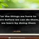 For the things we have to learn before we can do them, we learn by doing them