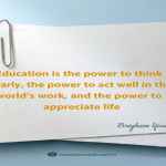 Education is the power to think clearly, the power to act well in the world’s work, and the power to appreciate life
