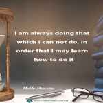 I am always doing that which I can not do, in order that I may learn how to do it