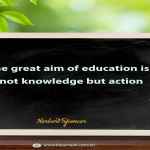 The great aim of education is not knowledge but action