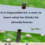 It is impossible for a man to learn what he thinks he already knows