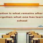 Education is what remains after one has forgotten what one has learned in school.