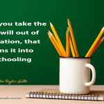When you take the free will out of education, that turns it into schooling