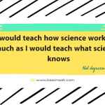 I would teach how science works as much as I would teach what science knows