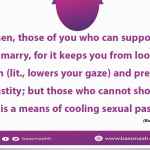 Young men, those of you who can support a wife should marry, for it keeps you from looking at women (lit., lowers your gaze) and preserves your chastity