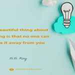 The beautiful thing about learning is that no one can take it away from you.