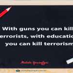 With guns you can kill terrorists, with education you can kill terrorism