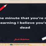 The minute that you’re not learning I believe you’re dead