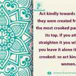 Act kindly towards women, for they were created from a rib and the most crooked part of the rib is its top
