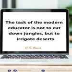 The task of the modern educator is not to cut down jungles, but to irrigate deserts