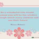 Be a wonderful role model because you will be the window through which many children will see their future