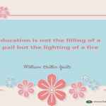 Education is not the filling of a pail but the lighting of a fire