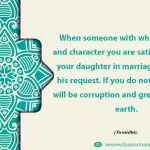 When someone with whose religion and character you are satisfied asks for your daughter in marriage, accede to his request
