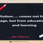 Wisdom…. comes not from age, but from education and learning