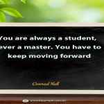 You are always a student, never a master. You have to keep moving forward