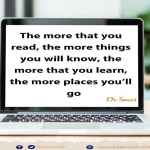 The more that you read, the more things you will know, the more that you learn, the more places you’ll go.