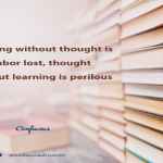 Learning without thought is a labor lost, thought without learning is perilous
