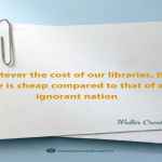 Whatever the cost of our libraries, the price is cheap compared to that of an ignorant nation