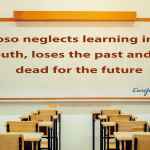 Whoso neglects learning in his youth, loses the past and is dead for the future.