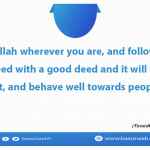 Fear Allah wherever you are, and follow up a bad deed with a good deed and it will wipe it out, and behave well towards people