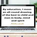 By education, I mean an all-round drawing of the best in child and man in body, mind and spirit