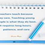 Teachers teach because they care. Teaching young people is what they do best. It requires long hours, patience, and care.