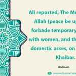 The Messenger of Allah (peace be upon him) forbade temporary marriage with women, and the eating of domestic asses, on the day of Khaibar