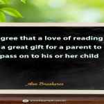 I agree that a love of reading is a great gift for a parent to pass on to his or her child