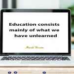 Education consists mainly of what we have unlearned