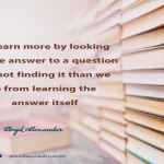 We learn more by looking for the answer to a question and not finding it than we do from learning the answer itself