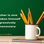 A teacher is one who makes himself progressively unnecessary