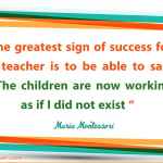 The greatest sign of success for a teacher is to be able to say