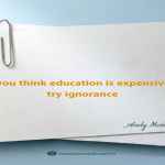 If you think education is expensive, try ignorance