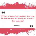 What a teacher writes on the blackboard of life can never be erased