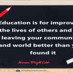 “Education is for improving the lives of others and for leaving your community and world better than you found it