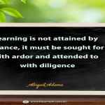 Learning is not attained by chance, it must be sought for with ardor and attended to with diligence