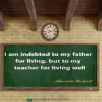 I am indebted to my father for living, but to my teacher for living well