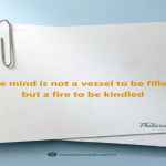 The mind is not a vessel to be filled but a fire to be kindled